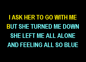 I ASK HER TO GO WITH ME
BUT SHE TURNED ME DOWN
SHE LEFT ME ALL ALONE
AND FEELING ALL 80 BLUE