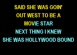SAID SHE WAS GOIN'
OUT WEST TO BE A
MOVIE STAR
NEXT THING I KNEW
SHE WAS HOLLYWOOD BOUND