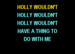 HOLLY WOULDN'T
HOLLY WOULDN'T
HOLLY WOULDN'T

HAVE A THING TO
DO WITH ME