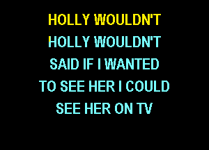 HOLLY WOULDN'T
HOLLY WOULDN'T
SAID IF I WANTED

TO SEE HER I COULD
SEE HER 0N W