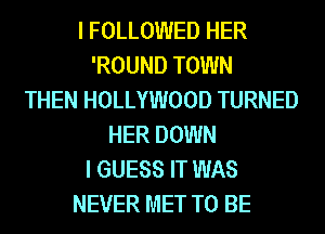 I FOLLOWED HER
'ROUND TOWN
THEN HOLLYWOOD TURNED
HER DOWN
I GUESS IT WAS
NEVER MET TO BE