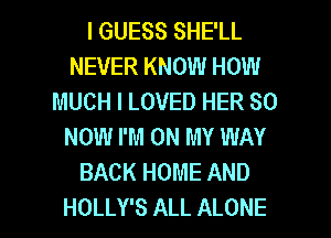 I GUESS SHE'LL
NEVER KNOW HOW
MUCH I LOVED HER 80
NOW I'M ON MY WAY
BACK HOME AND

HOLLY'S ALL ALONE l