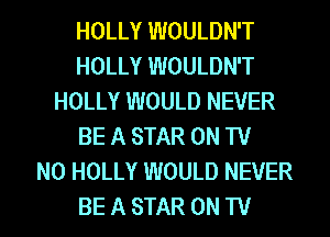 HOLLY WOULDN'T
HOLLY WOULDN'T
HOLLY WOULD NEVER
BE A STAR ON TU
NO HOLLY WOULD NEVER

BE A STAR ON TV I