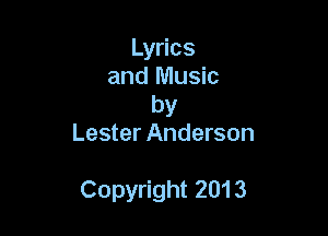 Lyrics
and Music

by
Lester Anderson

Copyright 2013