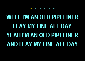 WELL I'M AN OLD PIPELINER
I LAY MY LINE ALL DAY
YEAH I'M AN OLD PIPELINER
AND I LAY MY LINE ALL DAY