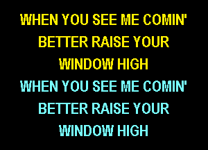 WHEN YOU SEE ME COMIN'
BETTER RAISE YOUR
WINDOW HIGH
WHEN YOU SEE ME COMIN'
BETTER RAISE YOUR
WINDOW HIGH