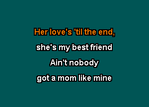 Her Iove's 'til the end,

she's my bestfriend

Ain't nobody

got a mom like mine