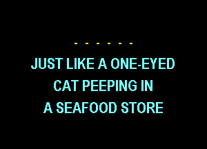 JUST LIKE A ONE-EYED

CAT PEEPING IN
A SEAFOOD STORE