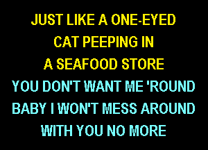 JUST LIKE A ONE-EYED
CAT PEEPING IN
A SEAFOOD STORE
YOU DON'T WANT ME 'ROUND
BABY I WON'T MESS AROUND
WITH YOU NO MORE