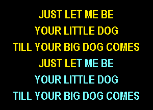 JUST LET ME BE
YOUR LITTLE DOG
TILL YOUR BIG DOG COMES
JUST LET ME BE
YOUR LITTLE DOG
TILL YOUR BIG DOG COMES