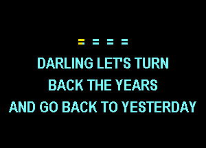 DARLING LETS TURN
BACK THE YEARS
AND GO BACK TO YESTERDAY