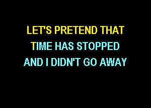 LET'S PRETEND THAT
TIME HAS STOPPED

AND I DIDN'T GO AWAY