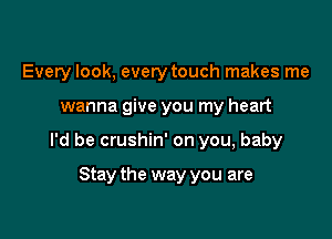 Every look, every touch makes me

wanna give you my heart

I'd be crushin' on you, baby

Stay the way you are