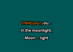 I held you, you...

In the moonlight,

Moon... light