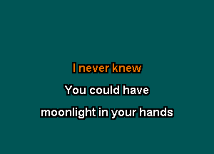 I never knew

You could have

moonlight in your hands