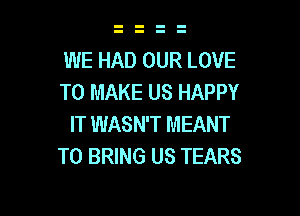 WE HAD OUR LOVE
TO MAKE US HAPPY

IT WASN'T MEANT
TO BRING US TEARS