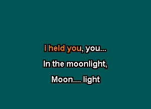 I held you, you...

In the moonlight,

Moon... light