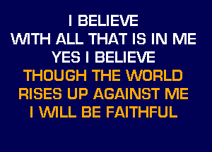 I BELIEVE
INITH ALL THAT IS IN ME
YES I BELIEVE
THOUGH THE WORLD
RISES UP AGAINST ME
I INILL BE FAITHFUL
