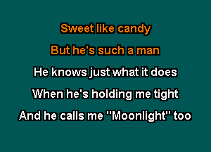 Sweet like candy
But he's such a man
He knowsjustwhat it does

When he's holding me tight

And he calls me Moonlight too