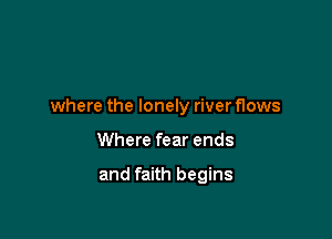 where the lonely river flows

Where fear ends

and faith begins
