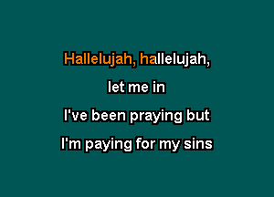 Hallelujah, hallelujah,
let me in

I've been praying but

I'm paying for my sins