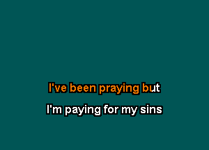 I've been praying but

I'm paying for my sins