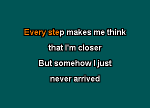 Every step makes me think

that I'm closer

But somehow ljust

never arrived