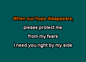 When our hope disappears,
please protect me

from my fears

I need you right by my side
