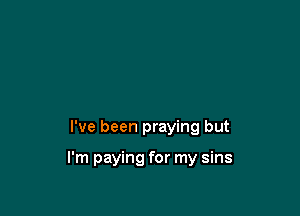 I've been praying but

I'm paying for my sins
