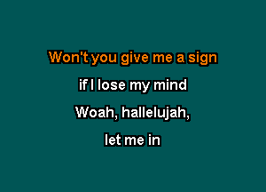 Won't you give me a sign

ifl lose my mind
Woah, hallelujah,

let me in