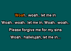 Woah.. woah.. let me in

Woah.. woah.. let me in, Woah.. woah..

Please forgive me for my sins

Woah.. hallelujah, let me in...