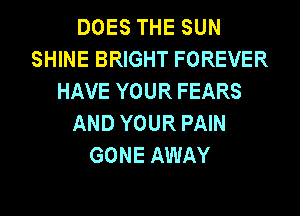 DOES THE SUN
SHINE BRIGHT FOREVER
HAVE YOUR FEARS
AND YOUR PAIN
GONE AWAY