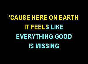 'CAUSE HERE ON EARTH
IT FEELS LIKE

EVERYTHING GOOD
IS MISSING