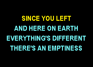 SINCE YOU LEFT
AND HERE ON EARTH
EVERYTHING'S DIFFERENT
THERE'S AN EMPTINESS