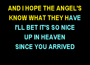 AND I HOPE THE ANGEL'S
KNOW WHAT THEY HAVE
I'LL BET IT'S SO NICE
UP IN HEAVEN
SINCE YOU ARRIVED