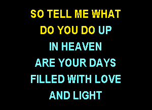 SO TELL ME WHAT
DO YOU DO UP
IN HEAVEN

ARE YOUR DAYS
FILLED WITH LOVE
AND LIGHT