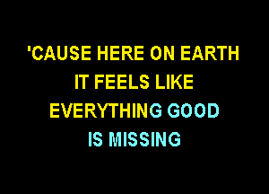 'CAUSE HERE ON EARTH
IT FEELS LIKE

EVERYTHING GOOD
IS MISSING