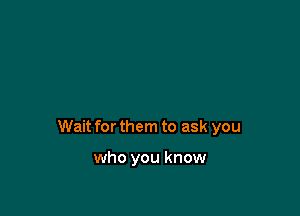 Wait for them to ask you

who you know
