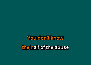 You don't know
the half ofthe abuse