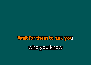 Wait for them to ask you

who you know