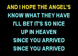 AND I HOPE THE ANGEL'S
KNOW WHAT THEY HAVE
I'LL BET IT'S SO NICE
UP IN HEAVEN
SINCE YOU ARRIVED
SINCE YOU ARRIVED