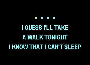 I GUESS I'LL TAKE

A WALK TONIGHT
I KNOW THAT I CAN'T SLEEP