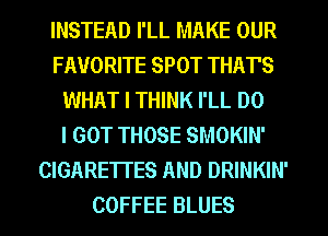 INSTEAD I'LL MAKE OUR
FAVORITE SPOT THAT'S
WHAT I THINK I'LL DO
I GOT THOSE SMOKIN'
CIGARE'ITES AND DRINKIN'
COFFEE BLUES