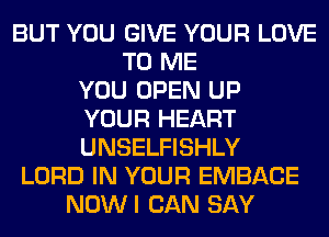 BUT YOU GIVE YOUR LOVE
TO ME
YOU OPEN UP
YOUR HEART
UNSELFISHLY
LORD IN YOUR EMBACE
NOWI CAN SAY