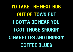I'D TAKE THE NEXT BUS
OUT OF TOWN BUT
I GOTTA BE NEAR YOU
I GOT THOSE SMOKIN'
CIGARE'ITES AND DRINKIN'

COFFEE BLUES l