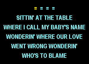 SI'ITIN' AT THE TABLE
WHERE I CALL MY BABY'S NAME
WONDERIN' WHERE OUR LOVE

WENT WRONG WONDERIN'
WHO'S T0 BLAME