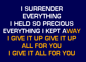 I SURRENDER
EVERYTHING

I HELD SO PRECIOUS
EVERYTHING I KEPT AWAY

I GIVE IT UP GIVE IT UP
ALL FOR YOU
I GIVE IT ALL FOR YOU