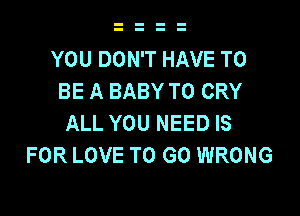 YOU DON'T HAVE TO
BE A BABY T0 CRY

ALL YOU NEED IS
FOR LOVE TO GO WRONG