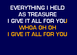 EVERYTHING I HELD
AS TREASURE
I GIVE IT ALL FOR YOU
INHOA 0H OH
I GIVE IT ALL FOR YOU