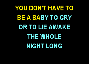 YOU DON'T HAVE TO
BE A BABY T0 CRY
OR TO LIE AWAKE

THE WHOLE
NIGHT LONG